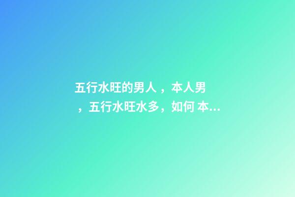 五行水旺的男人，本人男，五行水旺水多，如何 本人男，五行水旺水多，如何改運(yùn)？